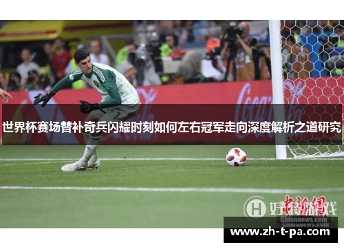 世界杯赛场替补奇兵闪耀时刻如何左右冠军走向深度解析之道研究