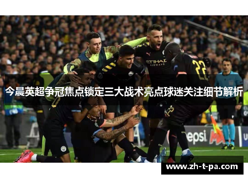今晨英超争冠焦点锁定三大战术亮点球迷关注细节解析
