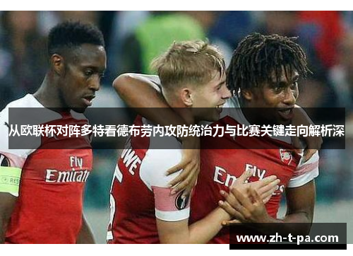从欧联杯对阵多特看德布劳内攻防统治力与比赛关键走向解析深