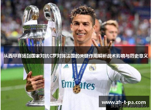从西甲赛场到国家对抗C罗对阵法国的关键作用解析战术影响与历史意义