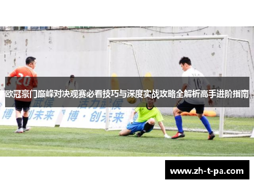 欧冠豪门巅峰对决观赛必看技巧与深度实战攻略全解析高手进阶指南