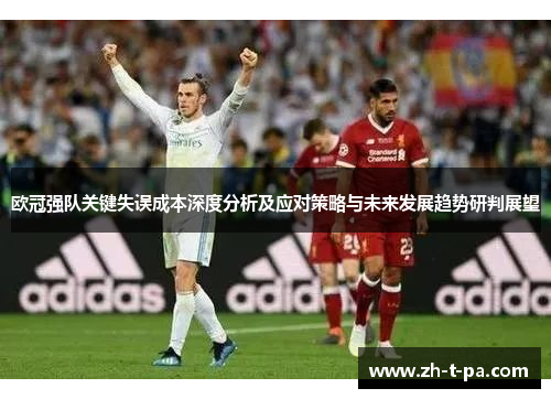 欧冠强队关键失误成本深度分析及应对策略与未来发展趋势研判展望 欧冠强队关键失误成本深度分析及应对策略与未来发展趋势研判展望