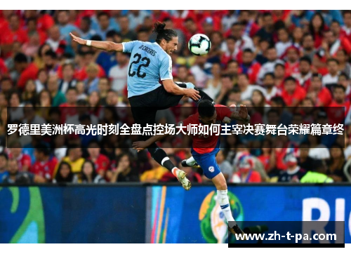 罗德里美洲杯高光时刻全盘点控场大师如何主宰决赛舞台荣耀篇章终