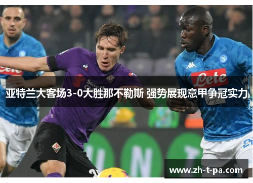 亚特兰大客场3-0大胜那不勒斯 强势展现意甲争冠实力 亚特兰大客场3-0大胜那不勒斯 强势展现意甲争冠实力