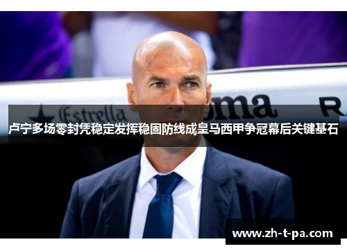 卢宁多场零封凭稳定发挥稳固防线成皇马西甲争冠幕后关键基石