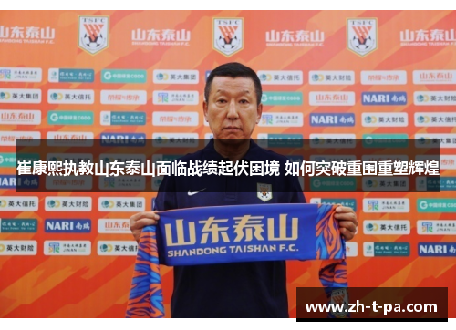 崔康熙执教山东泰山面临战绩起伏困境 如何突破重围重塑辉煌