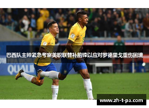巴西队主帅紧急考察美职联替补前锋以应对罗德里戈重伤困境