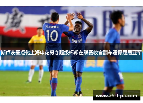 斯卢茨基点化上海申花勇夺超级杯却在联赛收官翻车遗憾屈居亚军
