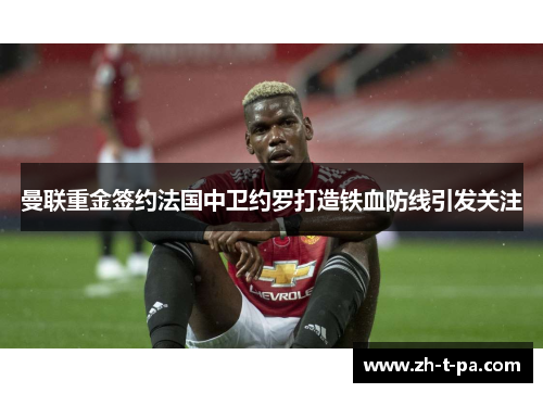 曼联重金签约法国中卫约罗打造铁血防线引发关注