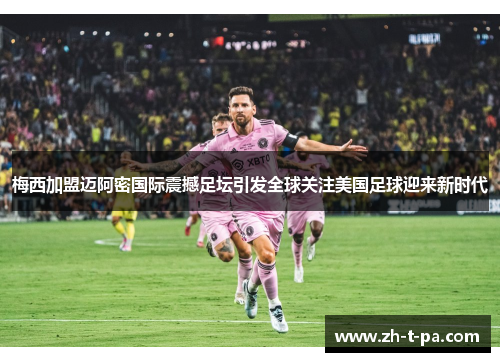 梅西加盟迈阿密国际震撼足坛引发全球关注美国足球迎来新时代 梅西加盟迈阿密国际震撼足坛引发全球关注美国足球迎来新时代