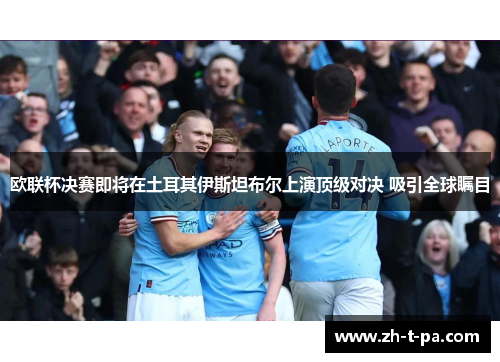 欧联杯决赛即将在土耳其伊斯坦布尔上演顶级对决 吸引全球瞩目