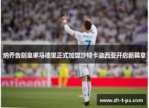 纳乔告别皇家马德里正式加盟沙特卡迪西亚开启新篇章