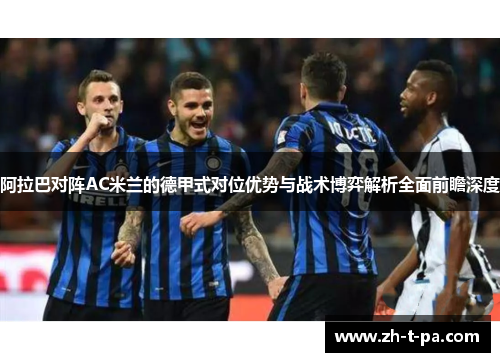 阿拉巴对阵AC米兰的德甲式对位优势与战术博弈解析全面前瞻深度 阿拉巴对阵AC米兰的德甲式对位优势与战术博弈解析全面前瞻深度