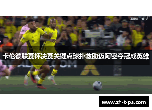 卡伦德联赛杯决赛关键点球扑救助迈阿密夺冠成英雄 卡伦德联赛杯决赛关键点球扑救助迈阿密夺冠成英雄