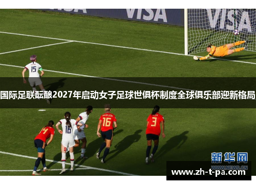 国际足联酝酿2027年启动女子足球世俱杯制度全球俱乐部迎新格局 国际足联酝酿2027年启动女子足球世俱杯制度全球俱乐部迎新格局