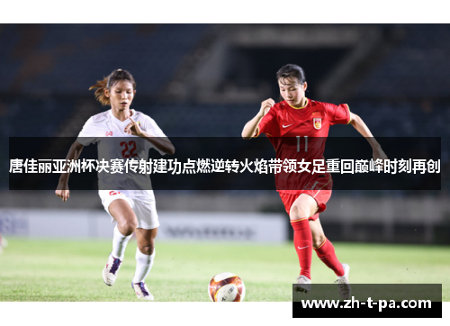 唐佳丽亚洲杯决赛传射建功点燃逆转火焰带领女足重回巅峰时刻再创 唐佳丽亚洲杯决赛传射建功点燃逆转火焰带领女足重回巅峰时刻再创