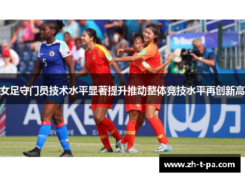 女足守门员技术水平显著提升推动整体竞技水平再创新高 女足守门员技术水平显著提升推动整体竞技水平再创新高