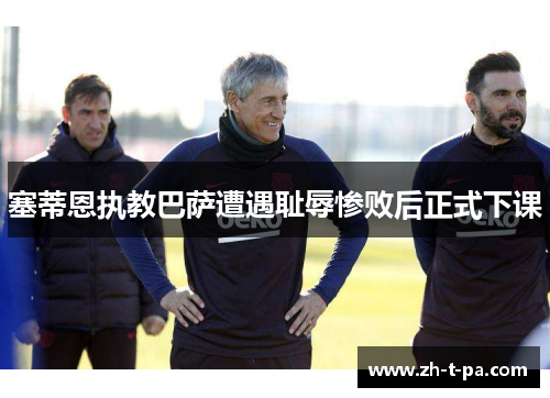 塞蒂恩执教巴萨遭遇耻辱惨败后正式下课 塞蒂恩执教巴萨遭遇耻辱惨败后正式下课
