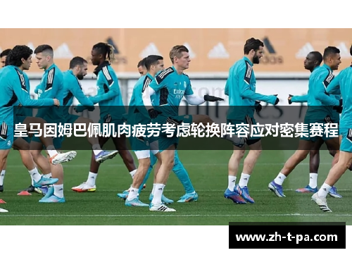皇马因姆巴佩肌肉疲劳考虑轮换阵容应对密集赛程