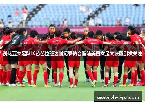 赞比亚女足队长芭芭拉班达创纪录转会登陆美国女足大联盟引发关注