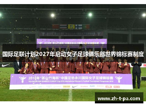 国际足联计划2027年启动女子足球俱乐部世界锦标赛制度