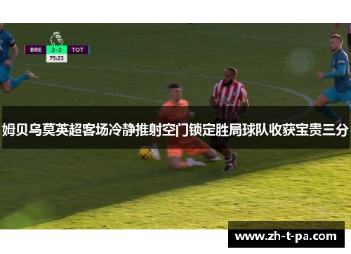 姆贝乌莫英超客场冷静推射空门锁定胜局球队收获宝贵三分