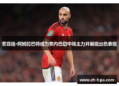 索菲扬·阿姆拉巴特成为费内巴切中场主力并展现出色表现 索菲扬·阿姆拉巴特成为费内巴切中场主力并展现出色表现