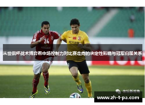 从世俱杯战术博弈看中场控制力对比赛走向的决定性影响与冠军归属关系