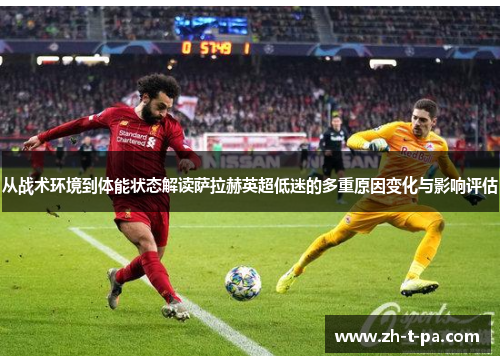 从战术环境到体能状态解读萨拉赫英超低迷的多重原因变化与影响评估