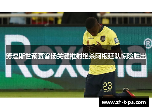 努涅斯世预赛客场关键推射绝杀阿根廷队惊险胜出 努涅斯世预赛客场关键推射绝杀阿根廷队惊险胜出