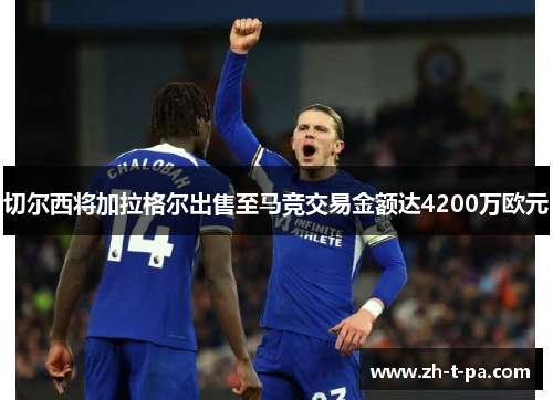 切尔西将加拉格尔出售至马竞交易金额达4200万欧元 切尔西将加拉格尔出售至马竞交易金额达4200万欧元