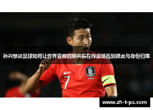 孙兴慜谈足球如何让世界亚裔同频共振在绿茵场找到彼此与身份归属 孙兴慜谈足球如何让世界亚裔同频共振在绿茵场找到彼此与身份归属