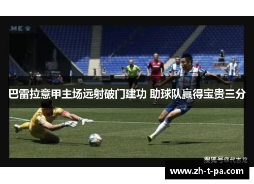 巴雷拉意甲主场远射破门建功 助球队赢得宝贵三分 巴雷拉意甲主场远射破门建功 助球队赢得宝贵三分