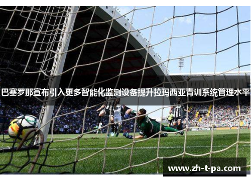 巴塞罗那宣布引入更多智能化监测设备提升拉玛西亚青训系统管理水平 巴塞罗那宣布引入更多智能化监测设备提升拉玛西亚青训系统管理水平