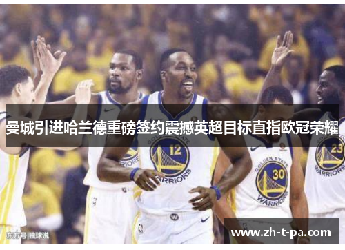 曼城引进哈兰德重磅签约震撼英超目标直指欧冠荣耀 曼城引进哈兰德重磅签约震撼英超目标直指欧冠荣耀