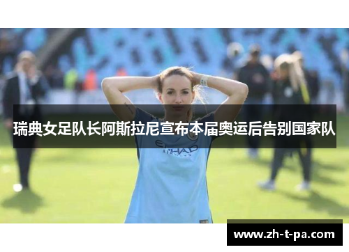 瑞典女足队长阿斯拉尼宣布本届奥运后告别国家队