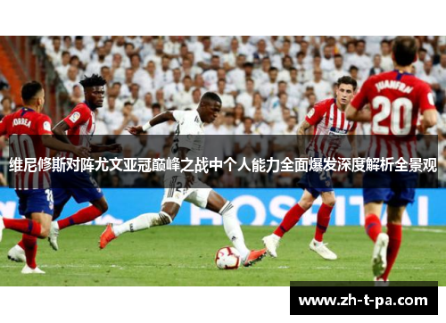 维尼修斯对阵尤文亚冠巅峰之战中个人能力全面爆发深度解析全景观 维尼修斯对阵尤文亚冠巅峰之战中个人能力全面爆发深度解析全景观