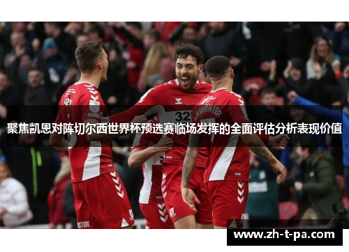聚焦凯恩对阵切尔西世界杯预选赛临场发挥的全面评估分析表现价值 聚焦凯恩对阵切尔西世界杯预选赛临场发挥的全面评估分析表现价值