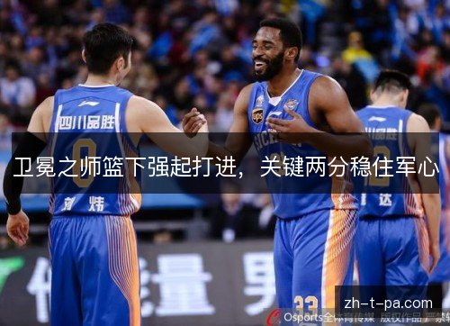 卫冕之师篮下强起打进,关键两分稳住军心 卫冕之师篮下强起打进,关键两分稳住军心