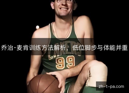 乔治·麦肯训练方法解析，低位脚步与体能并重