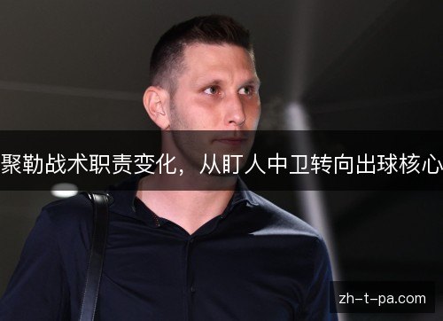 聚勒战术职责变化,从盯人中卫转向出球核心 聚勒战术职责变化,从盯人中卫转向出球核心