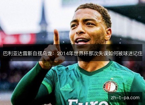 巴利亚达雷斯自摆乌龙:2014年世界杯那次失误如何被球迷记住 巴利亚达雷斯自摆乌龙:2014年世界杯那次失误如何被球迷记住